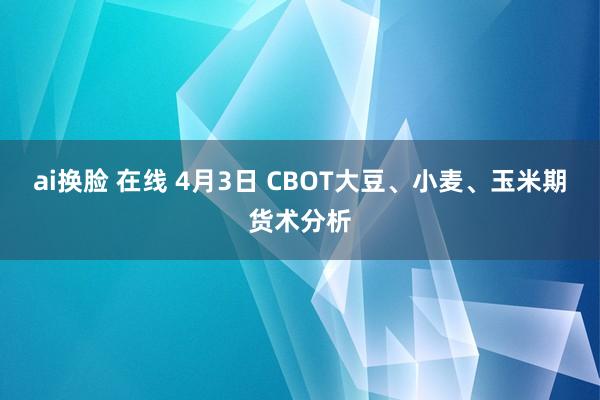 ai换脸 在线 4月3日 CBOT大豆、小麦、玉米期货术分析