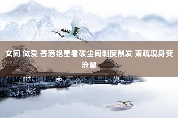 女同 做爱 香港艳星看破尘间剃度削发 萧疏现身变沧桑