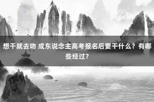 想干就去吻 成东说念主高考报名后要干什么？有哪些经过？