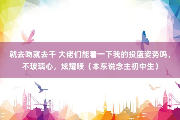 就去吻就去干 大佬们能看一下我的投篮姿势吗,不玻璃心,炫耀喷(本东说念主初中生)