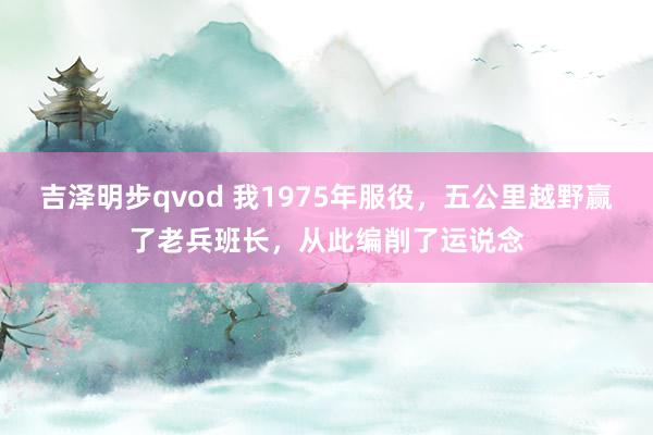 吉泽明步qvod 我1975年服役，五公里越野赢了老兵班长，从此编削了运说念