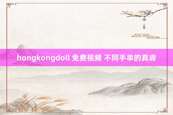 hongkongdoll 免费视频 不同手串的真谛