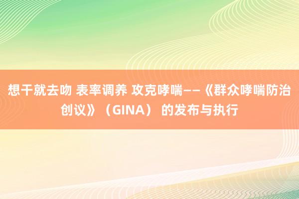想干就去吻 表率调养 攻克哮喘——《群众哮喘防治创议》（GINA） 的发布与执行