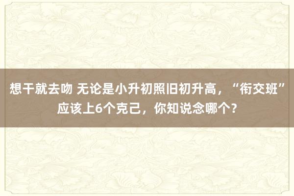 想干就去吻 无论是小升初照旧初升高，“衔交班”应该上6个克己，你知说念哪个？