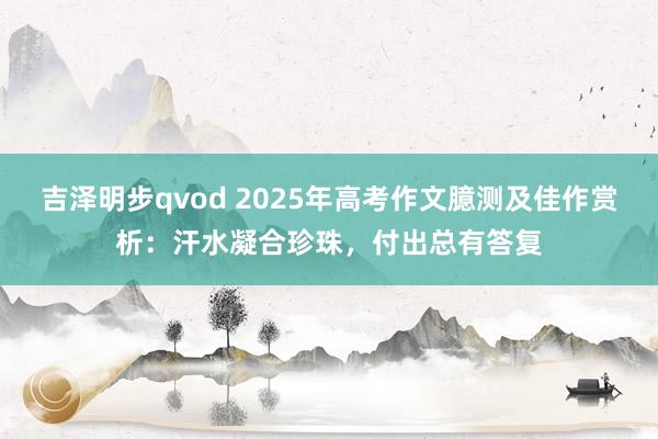 吉泽明步qvod 2025年高考作文臆测及佳作赏析：汗水凝合珍珠，付出总有答复