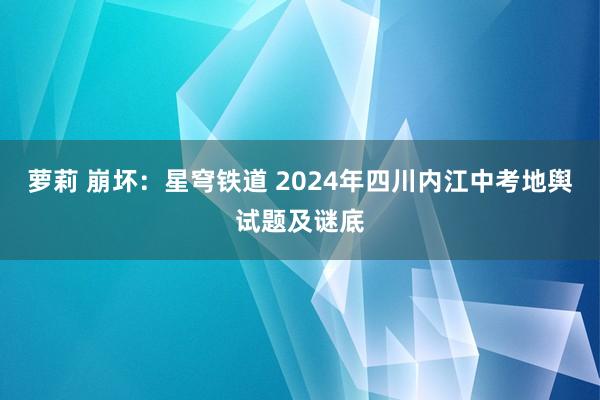 萝莉 崩坏：星穹铁道 2024年四川内江中考地舆试题及谜底