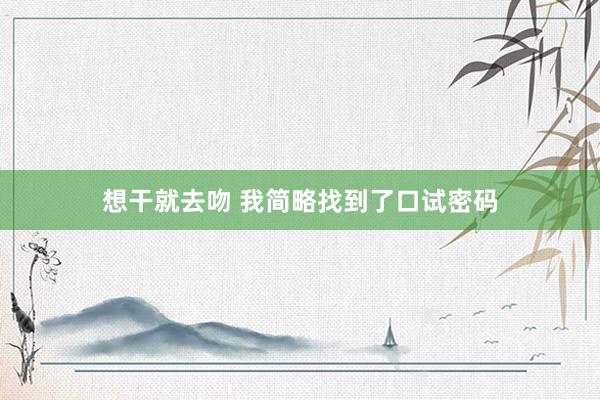 想干就去吻 我简略找到了口试密码