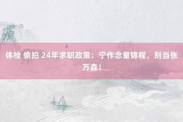 体检 偷拍 24年求职政策：宁作念童锦程，别当张万森！