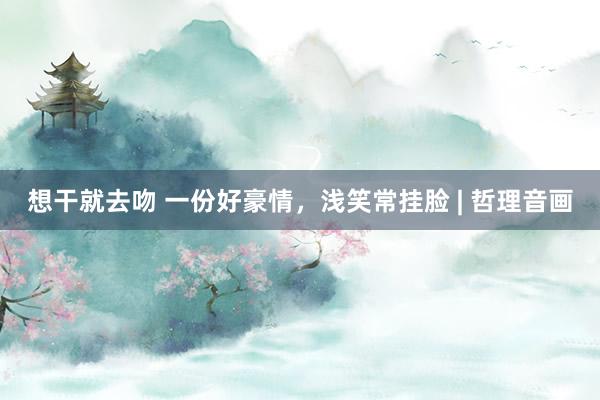 想干就去吻 一份好豪情，浅笑常挂脸 | 哲理音画