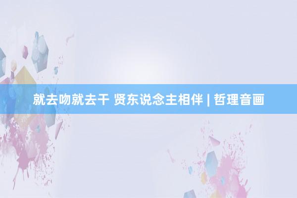 就去吻就去干 贤东说念主相伴 | 哲理音画