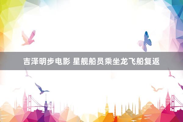 吉泽明步电影 星舰船员乘坐龙飞船复返