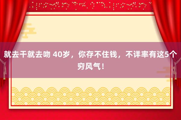 就去干就去吻 40岁，你存不住钱，不详率有这5个穷风气！