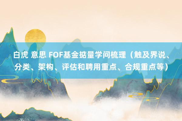 白虎 意思 FOF基金掂量学问梳理（触及界说、分类、架构、评估和聘用重点、合规重点等）