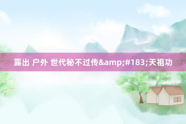 露出 户外 世代秘不过传&#183;天祖功