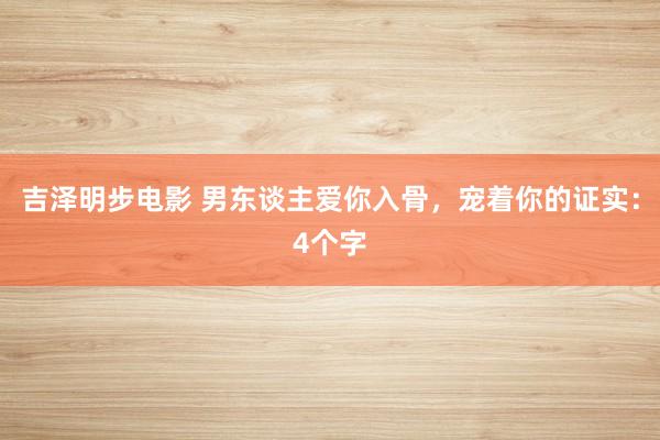 吉泽明步电影 男东谈主爱你入骨，宠着你的证实：4个字