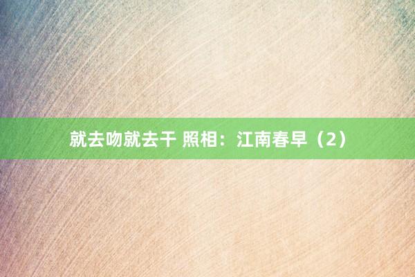 就去吻就去干 照相：江南春早（2）