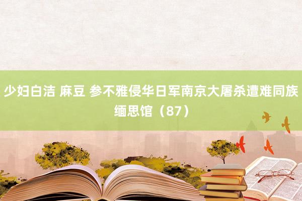 少妇白洁 麻豆 参不雅侵华日军南京大屠杀遭难同族缅思馆（87）