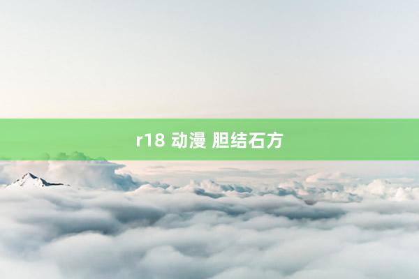 r18 动漫 胆结石方