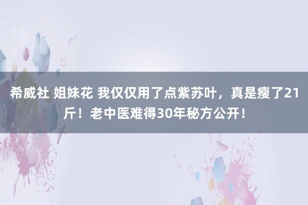 希威社 姐妹花 我仅仅用了点紫苏叶，真是瘦了21斤！老中医难得30年秘方公开！